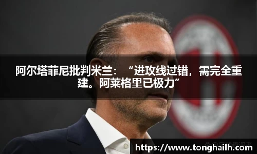 阿尔塔菲尼批判米兰：“进攻线过错，需完全重建。阿莱格里已极力”